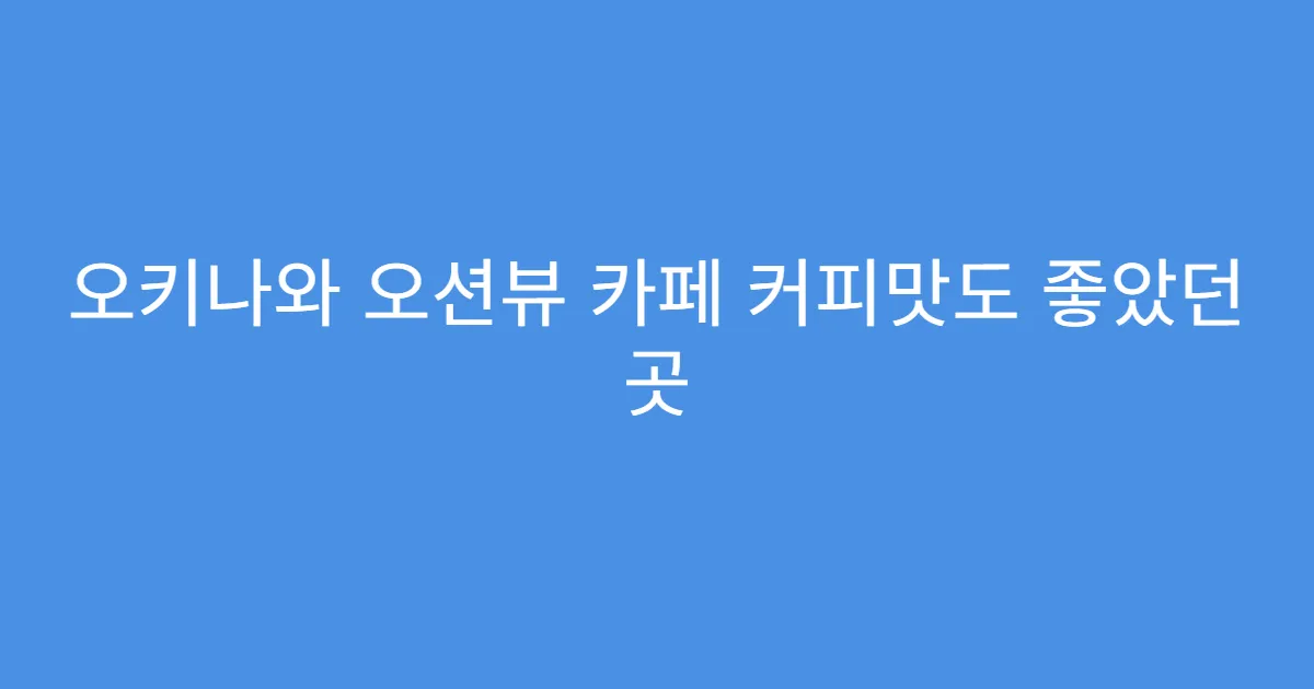 오키나와 오션뷰 카페 커피맛도 좋았던 곳