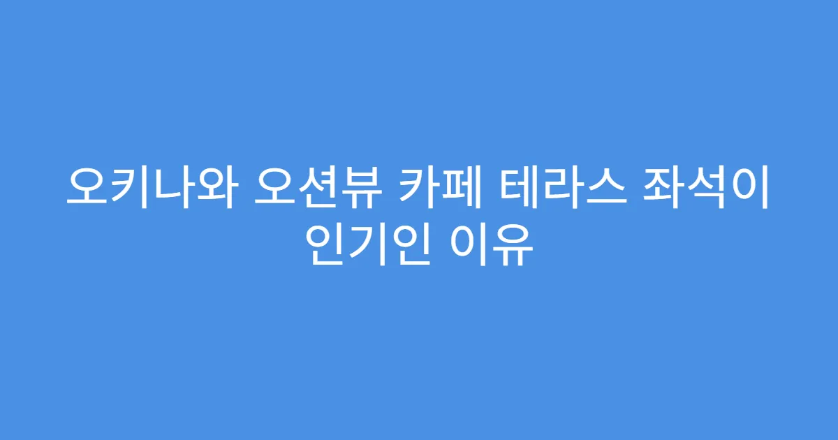 오키나와 오션뷰 카페 테라스 좌석이 인기인 이유
