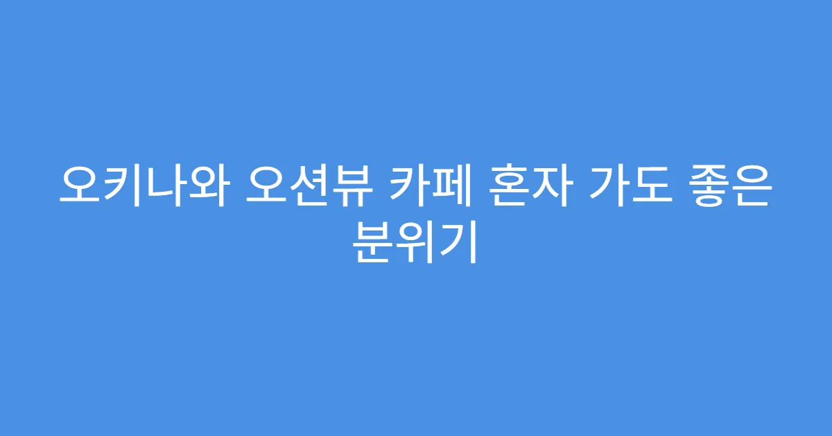 오키나와 오션뷰 카페 혼자 가도 좋은 분위기