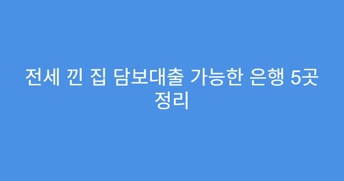 전세 낀 집 담보대출 가능한 은행 5곳 정리