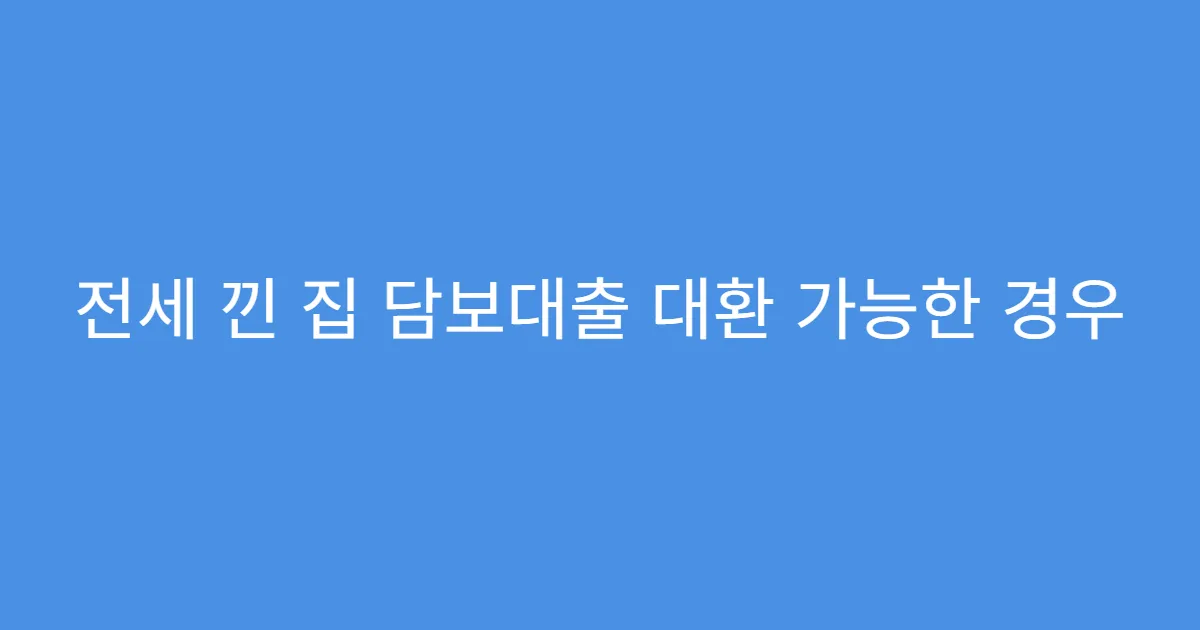 전세 낀 집 담보대출 대환 가능한 경우