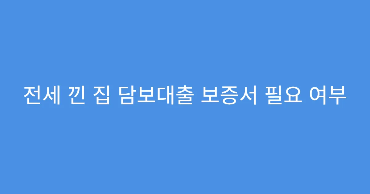 전세 낀 집 담보대출 보증서 필요 여부