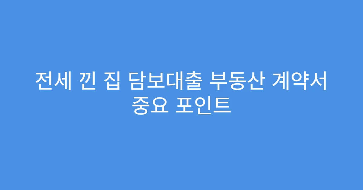 전세 낀 집 담보대출 부동산 계약서 중요 포인트