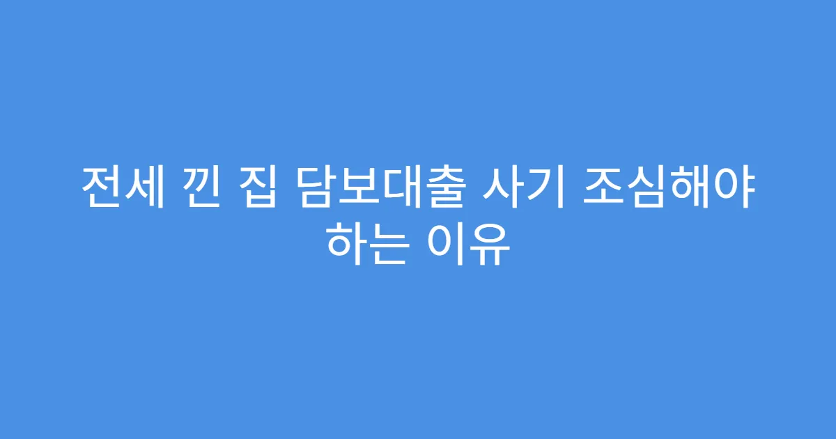 전세 낀 집 담보대출 사기 조심해야 하는 이유