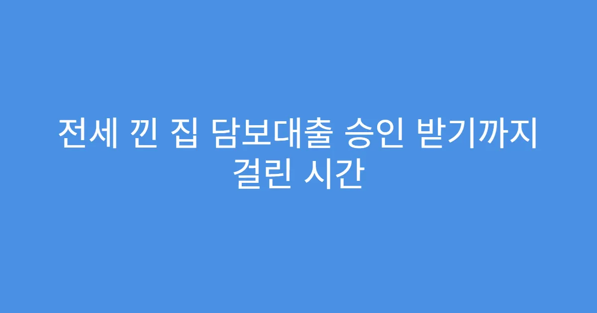 전세 낀 집 담보대출 승인 받기까지 걸린 시간