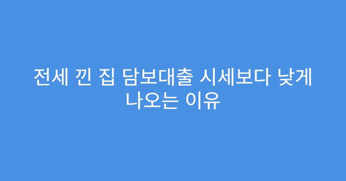 전세 낀 집 담보대출 시세보다 낮게 나오는 이유