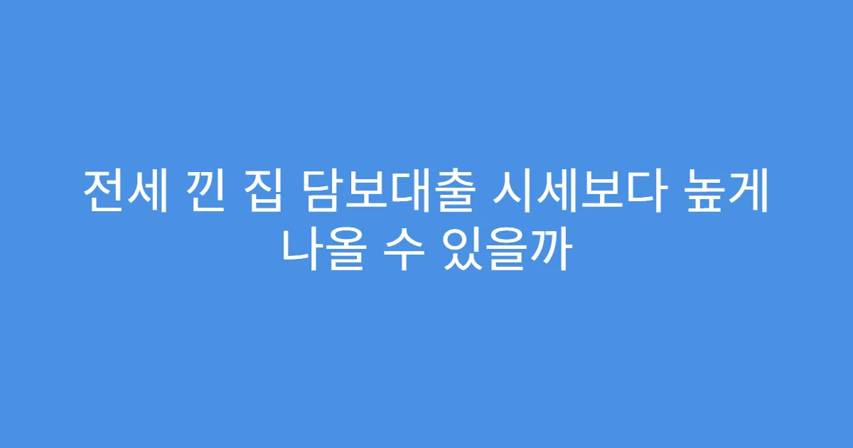 전세 낀 집 담보대출 시세보다 높게 나올 수 있을까