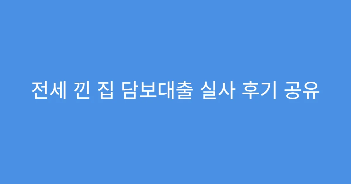 전세 낀 집 담보대출 실사 후기 공유