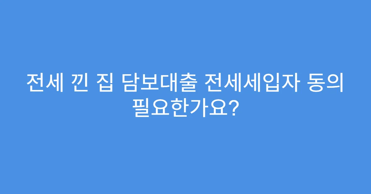 전세 낀 집 담보대출 전세세입자 동의 필요한가요?