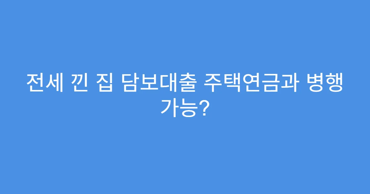 전세 낀 집 담보대출 주택연금과 병행 가능?