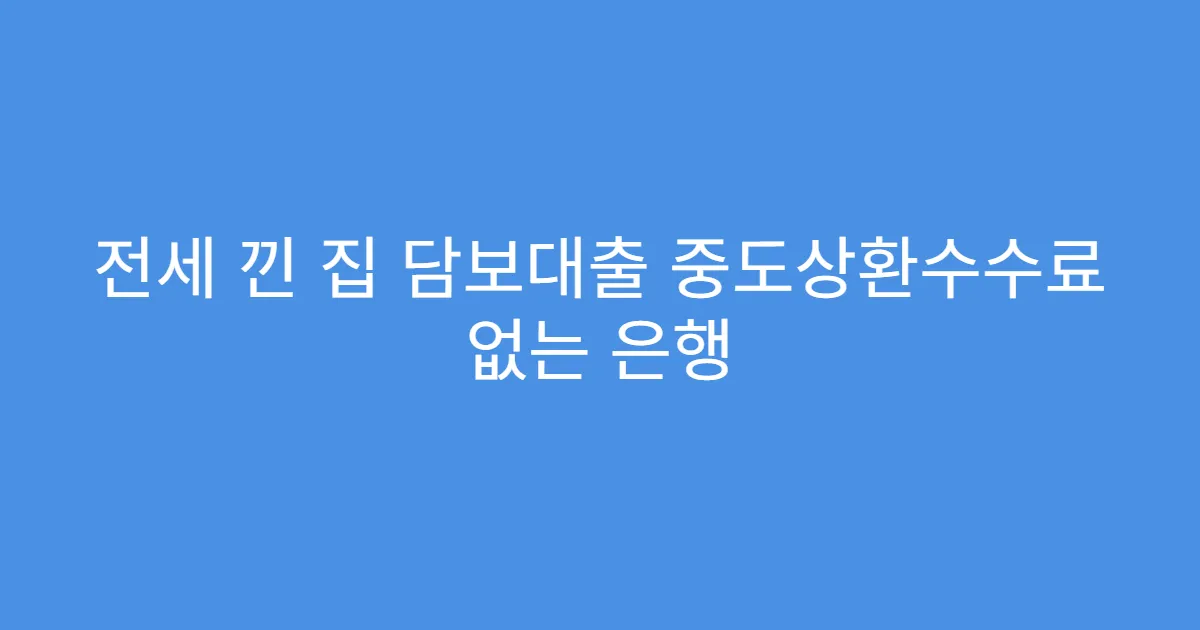 전세 낀 집 담보대출 중도상환수수료 없는 은행