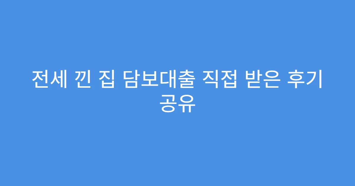 전세 낀 집 담보대출 직접 받은 후기 공유