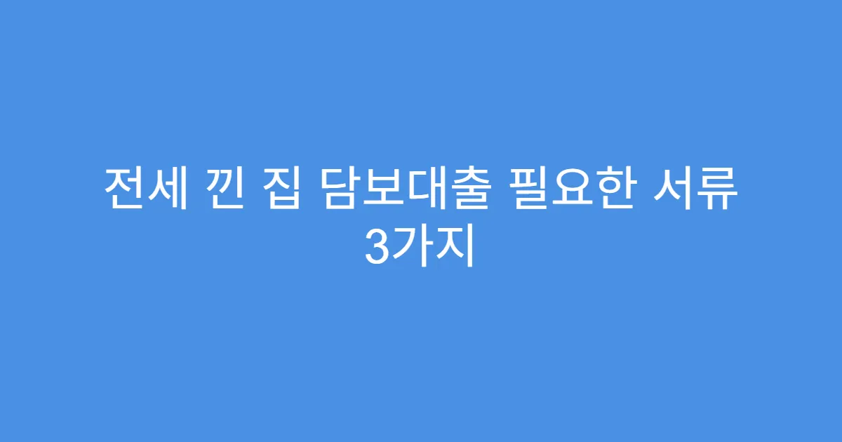 전세 낀 집 담보대출 필요한 서류 3가지