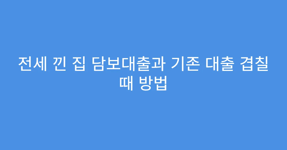 전세 낀 집 담보대출과 기존 대출 겹칠 때 방법