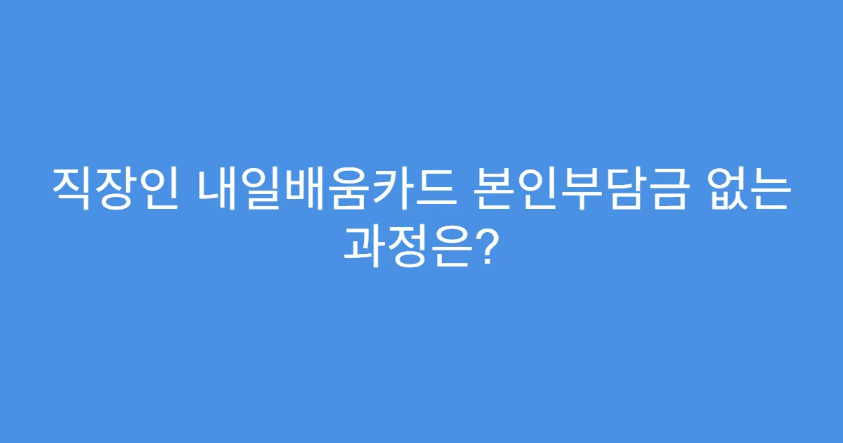 직장인 내일배움카드 본인부담금 없는 과정은?