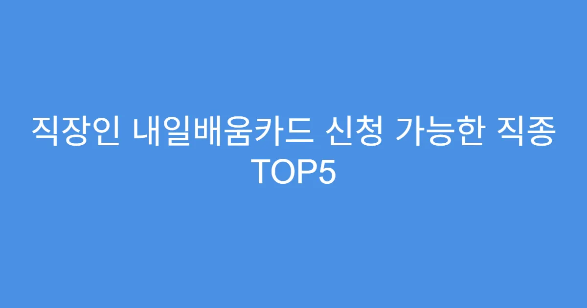 직장인 내일배움카드 신청 가능한 직종 TOP5