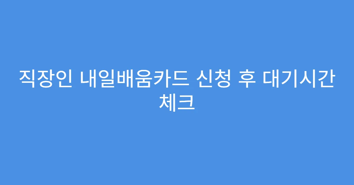 직장인 내일배움카드 신청 후 대기시간 체크