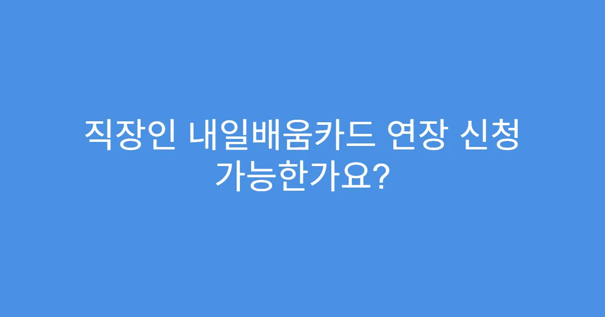 직장인 내일배움카드 연장 신청 가능한가요?