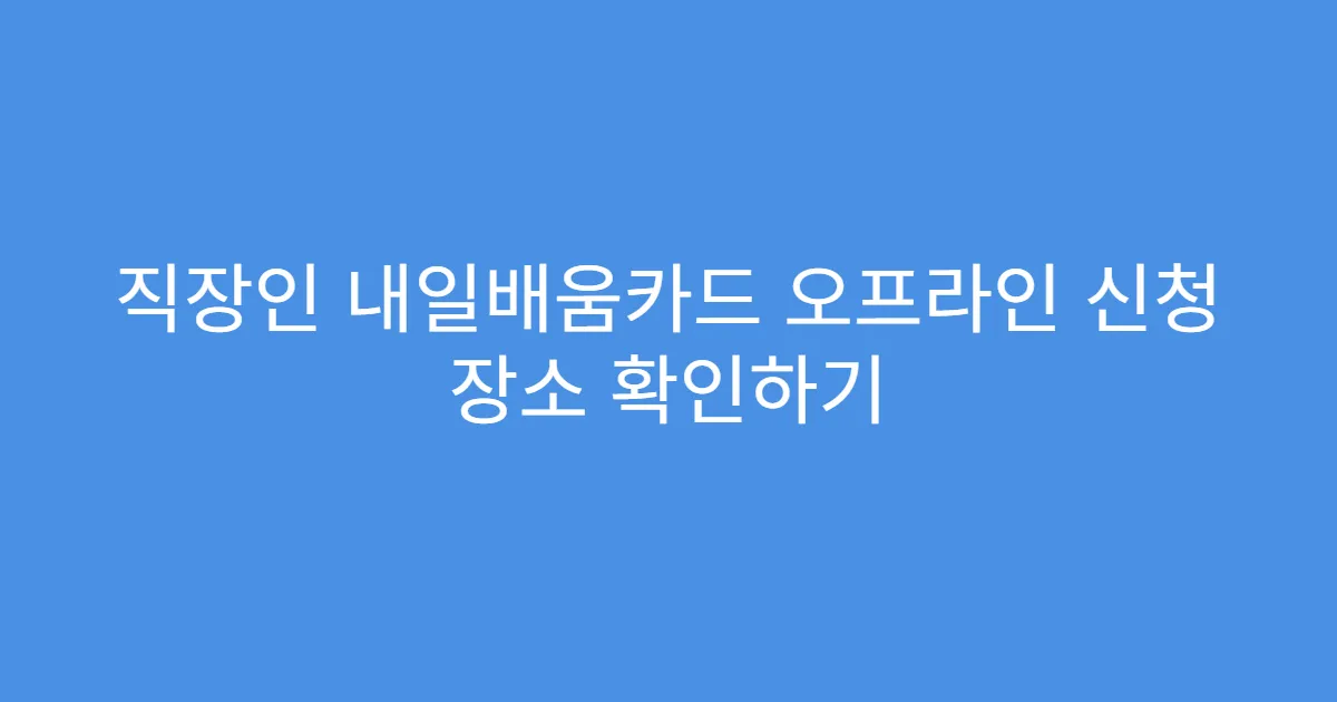 직장인 내일배움카드 오프라인 신청 장소 확인하기