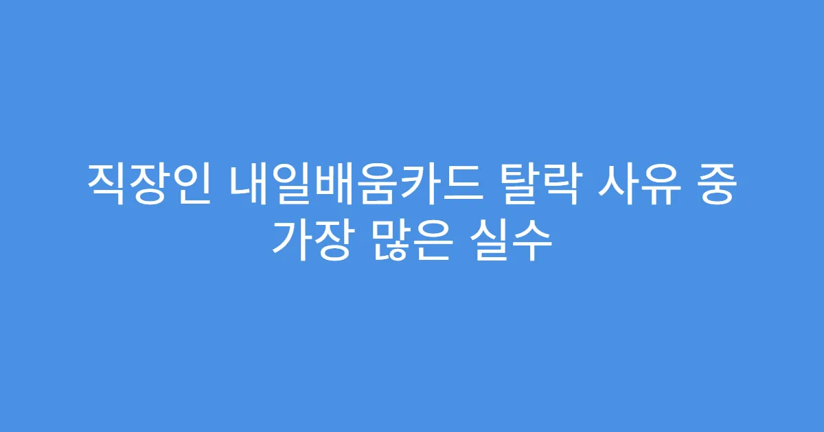 직장인 내일배움카드 탈락 사유 중 가장 많은 실수