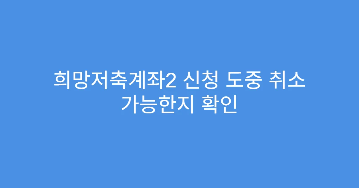 희망저축계좌2 신청 도중 취소 가능한지 확인