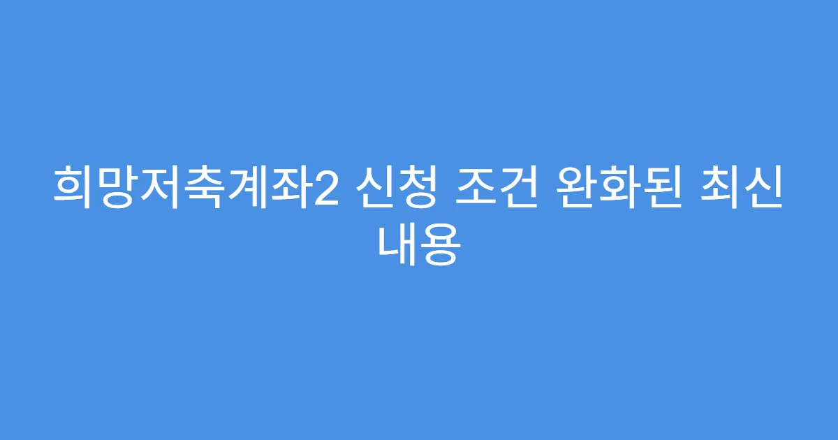 희망저축계좌2 신청 조건 완화된 최신 내용