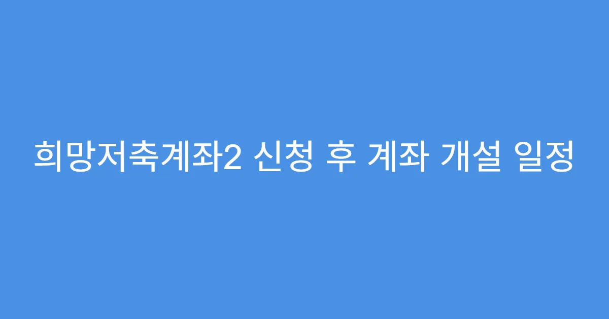 희망저축계좌2 신청 후 계좌 개설 일정