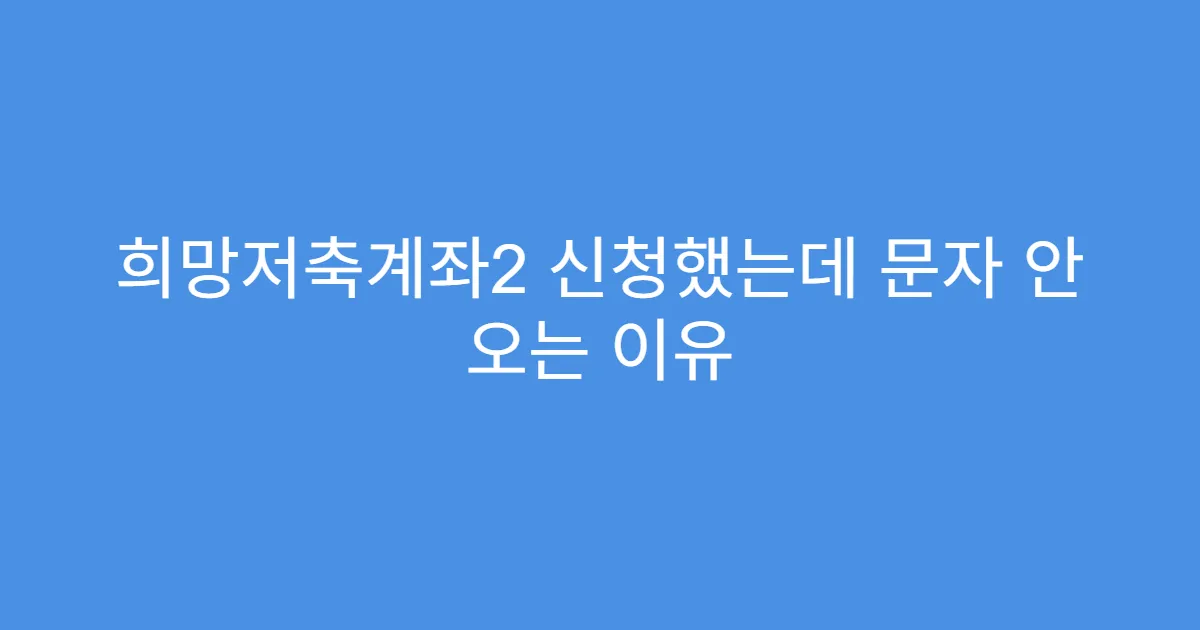 희망저축계좌2 신청했는데 문자 안 오는 이유