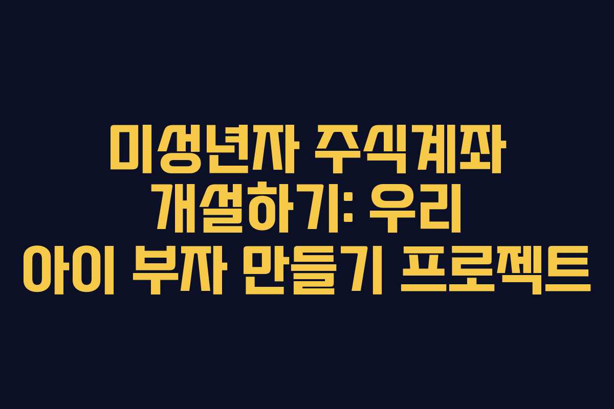 미성년자 주식계좌 개설하기: 우리 아이 부자 만들기 프로젝트 미성년자 주식계좌 개설하기: 우리 아이 부자 만들기 프로젝트