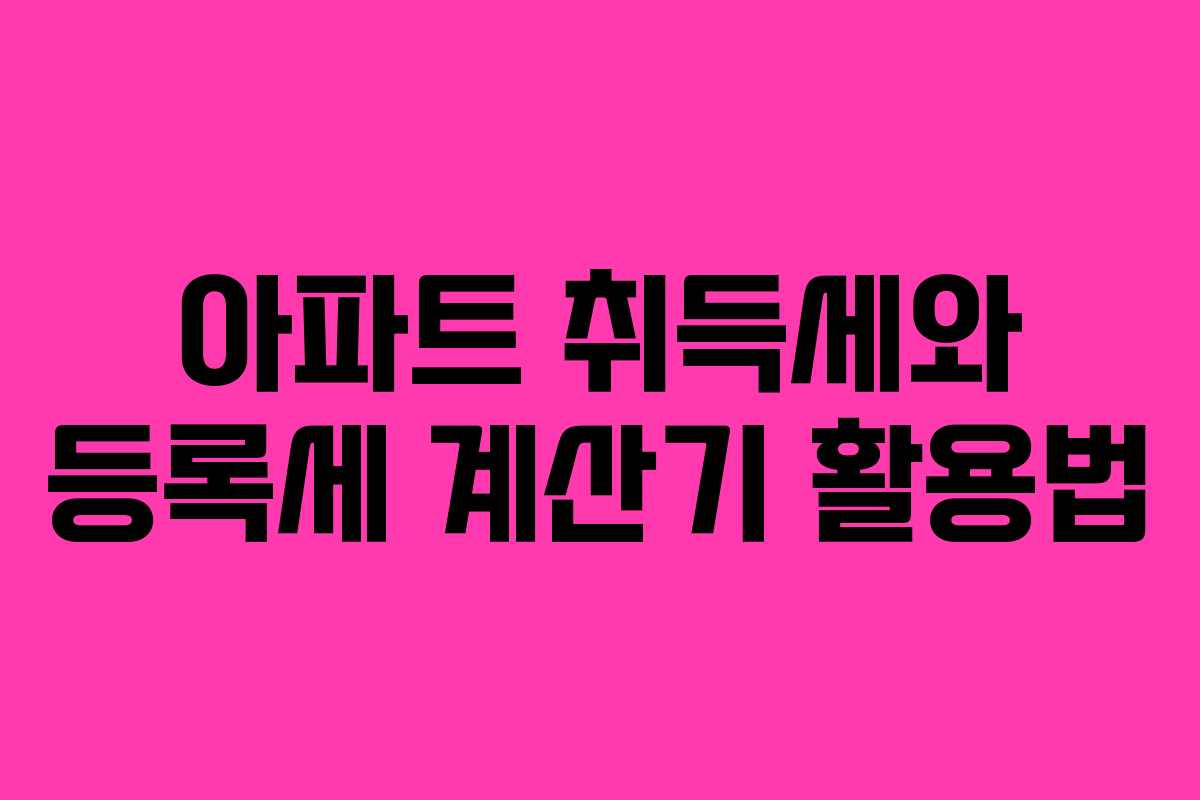 아파트 취득세와 등록세 계산기 활용법 아파트 취득세와 등록세 계산기 활용법