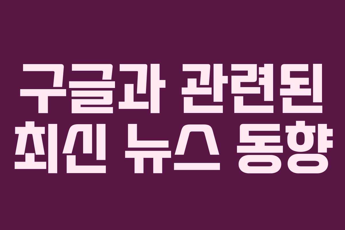 구글과 관련된 최신 뉴스 동향 구글과 관련된 최신 뉴스 동향