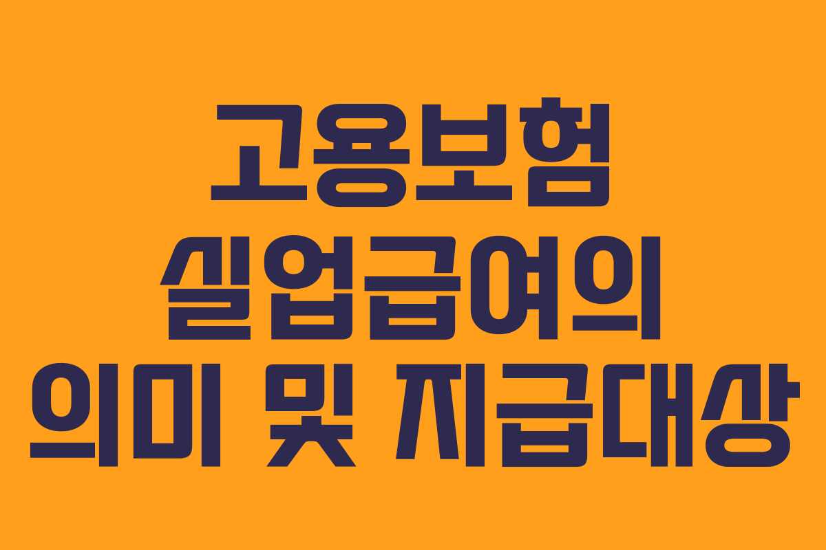 고용보험 실업급여의 의미 및 지급대상 고용보험 실업급여의 의미 및 지급대상