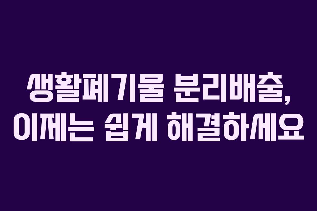 생활폐기물 분리배출, 이제는 쉽게 해결하세요 생활폐기물 분리배출, 이제는 쉽게 해결하세요