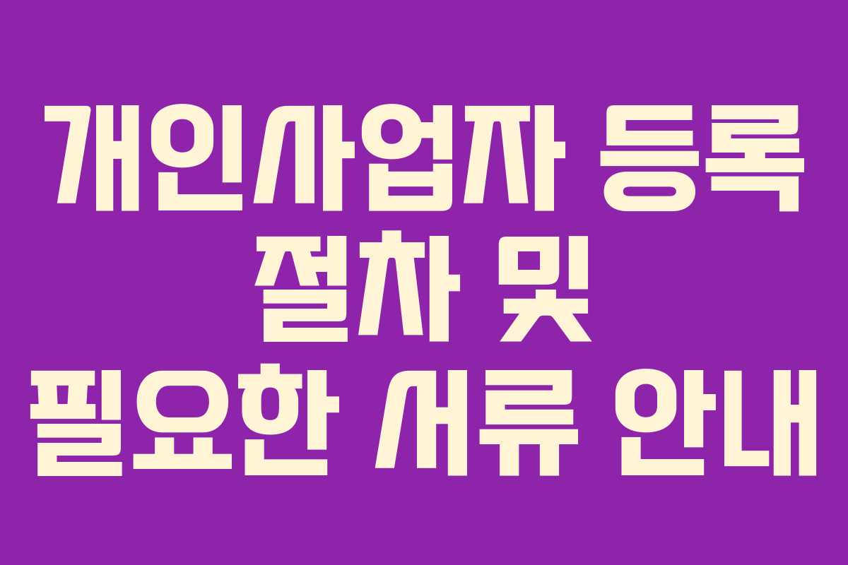 개인사업자 등록 절차 및 필요한 서류 안내 개인사업자 등록 절차 및 필요한 서류 안내