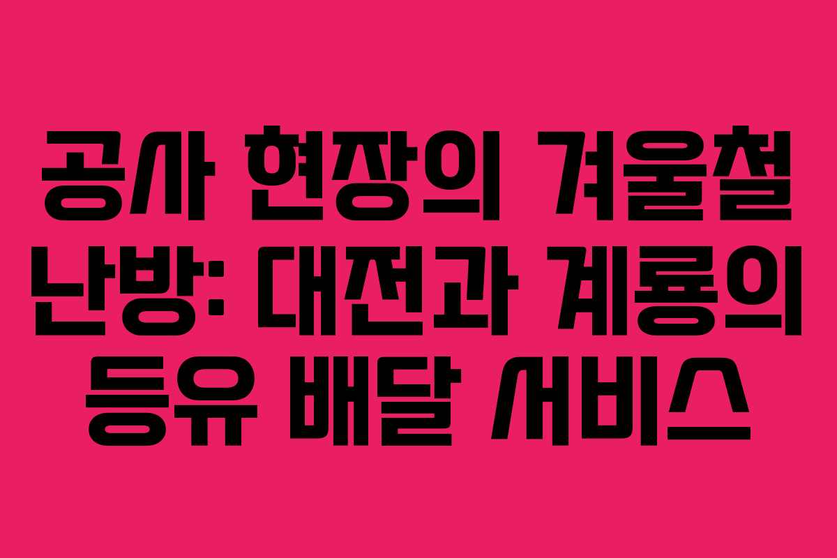 공사 현장의 겨울철 난방: 대전과 계룡의 등유 배달 서비스 공사 현장의 겨울철 난방: 대전과 계룡의 등유 배달 서비스