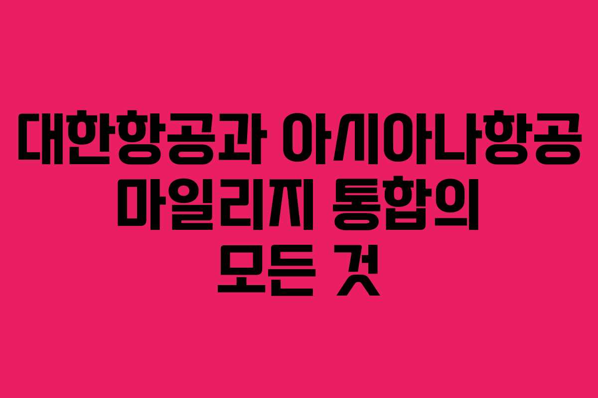 대한항공과 아시아나항공 마일리지 통합의 모든 것