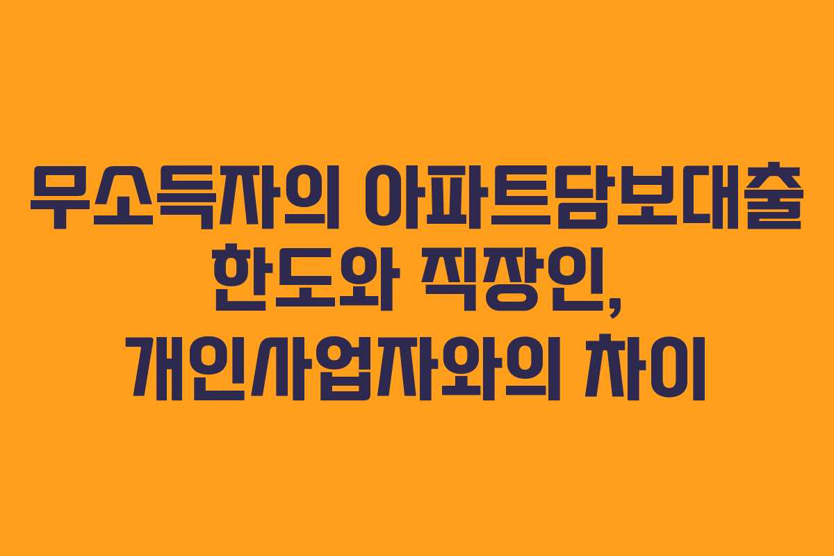 무소득자의 아파트담보대출 한도와 직장인, 개인사업자와의 차이