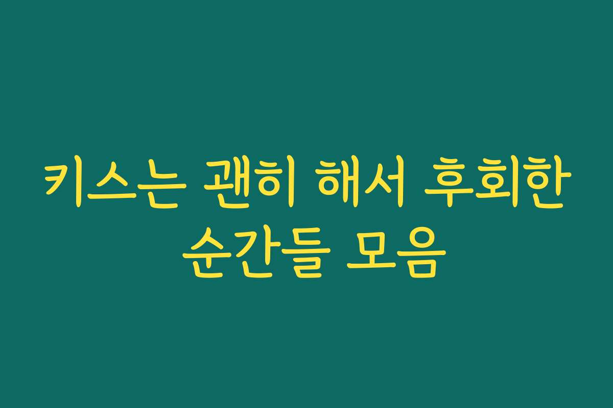 키스는 괜히 해서 후회한 순간들 모음 키스는 괜히 해서 후회한 순간들 모음