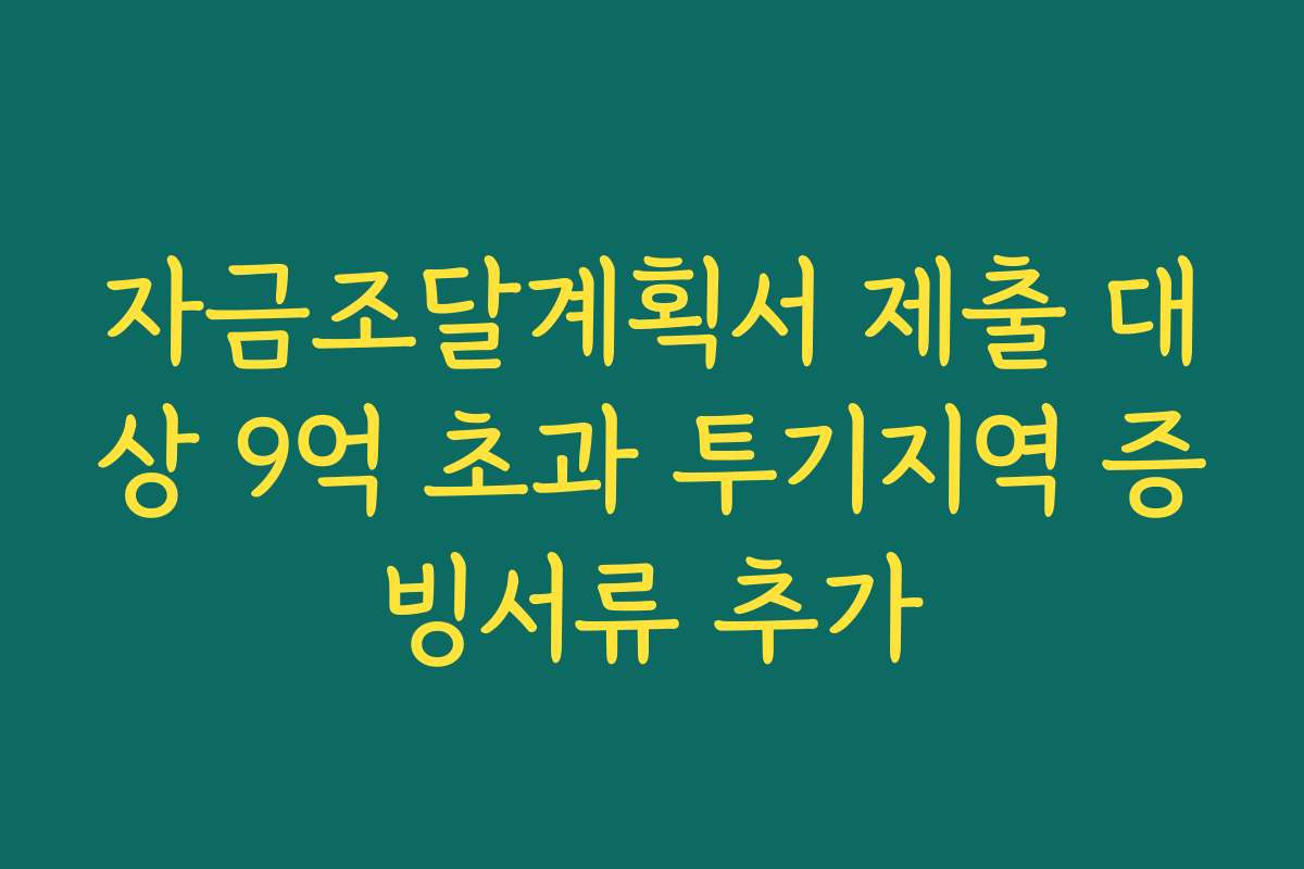 자금조달계획서 제출 대상 9억 초과 투기지역 증빙서류 추가