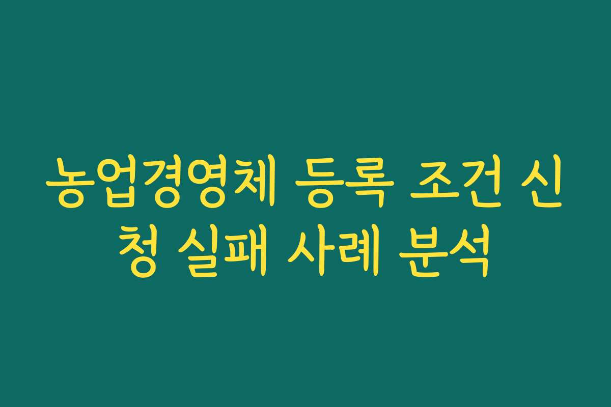 농업경영체 등록 조건 신청 실패 사례 분석