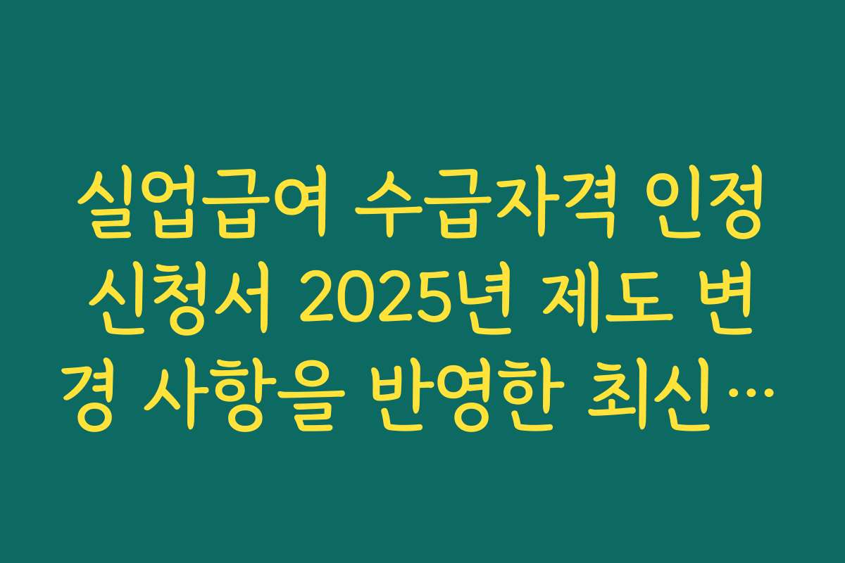 실업급여 수급자격 인정신청서 2025년 제도 변경 사항을 반영한 최신 정보 정리