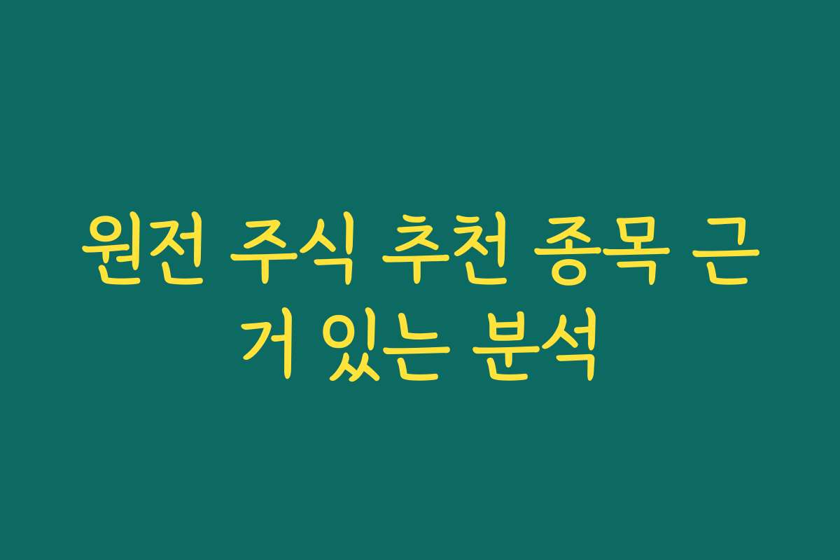 원전 주식 추천 종목 근거 있는 분석