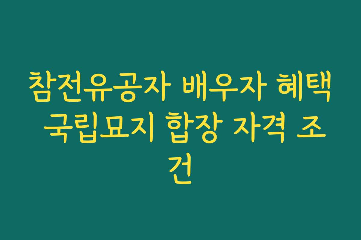참전유공자 배우자 혜택 국립묘지 합장 자격 조건