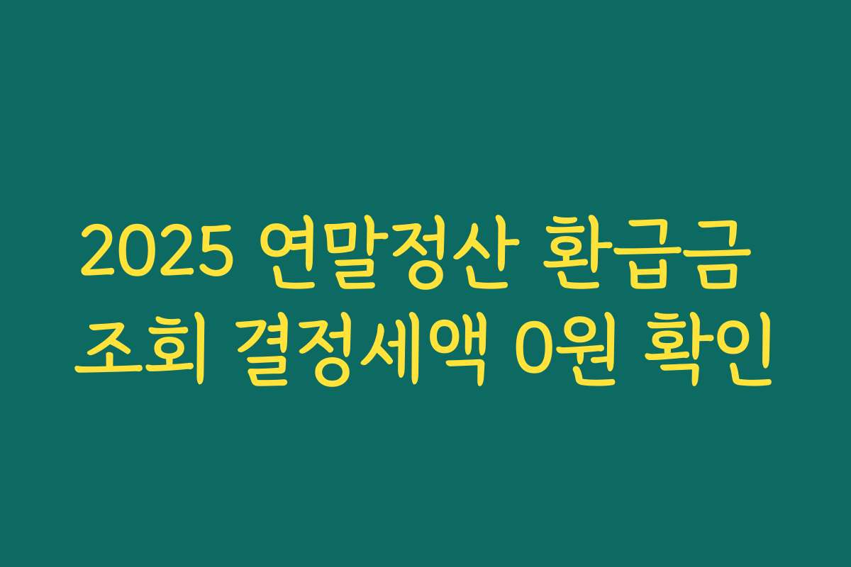 2025 연말정산 환급금 조회 결정세액 0원 확인