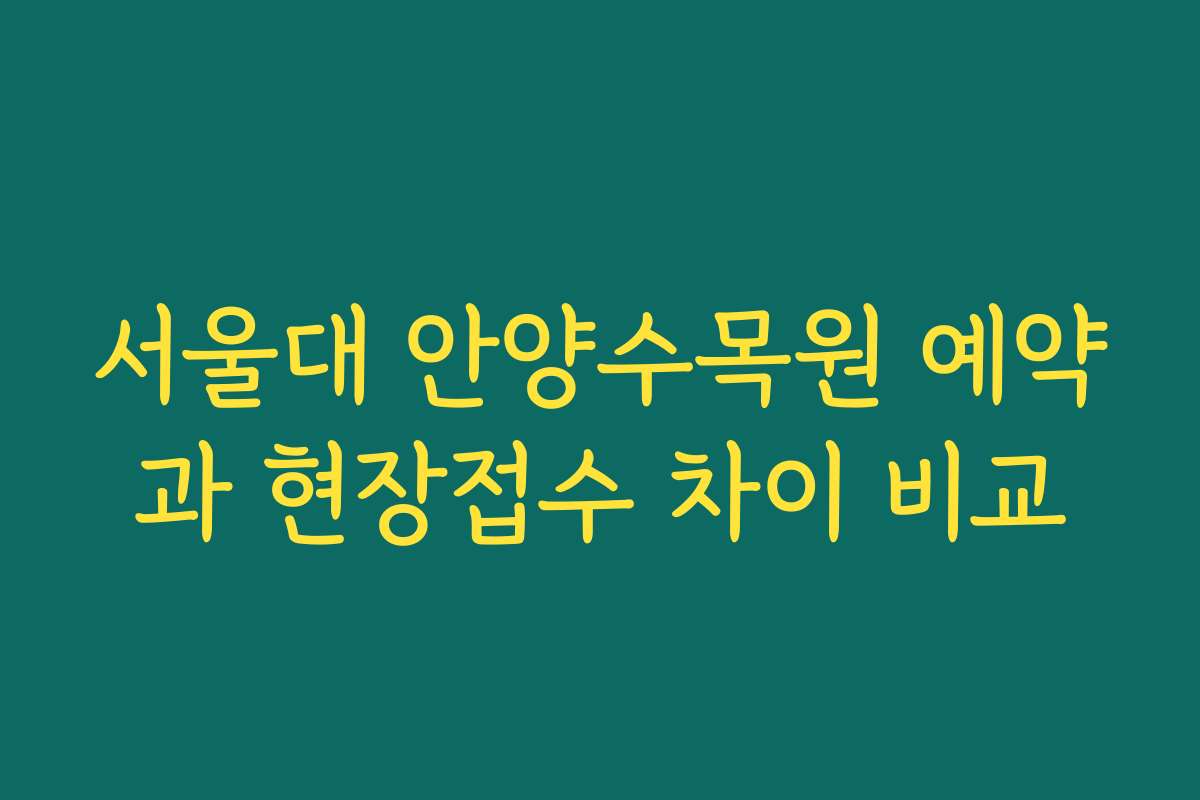 서울대 안양수목원 예약과 현장접수 차이 비교