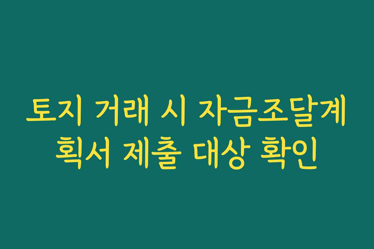 토지 거래 시 자금조달계획서 제출 대상 확인