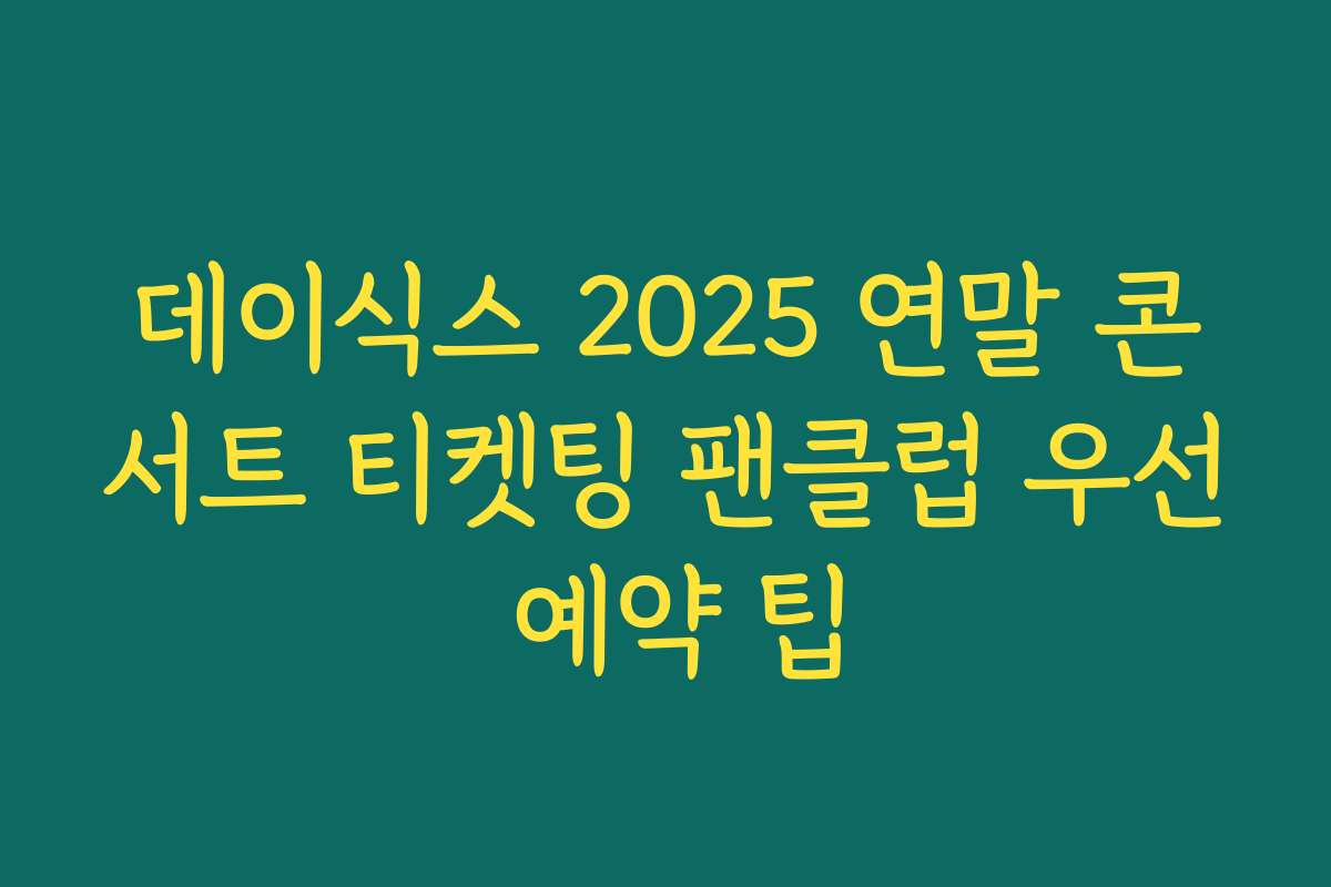데이식스 2025 연말 콘서트 티켓팅 팬클럽 우선 예약 팁