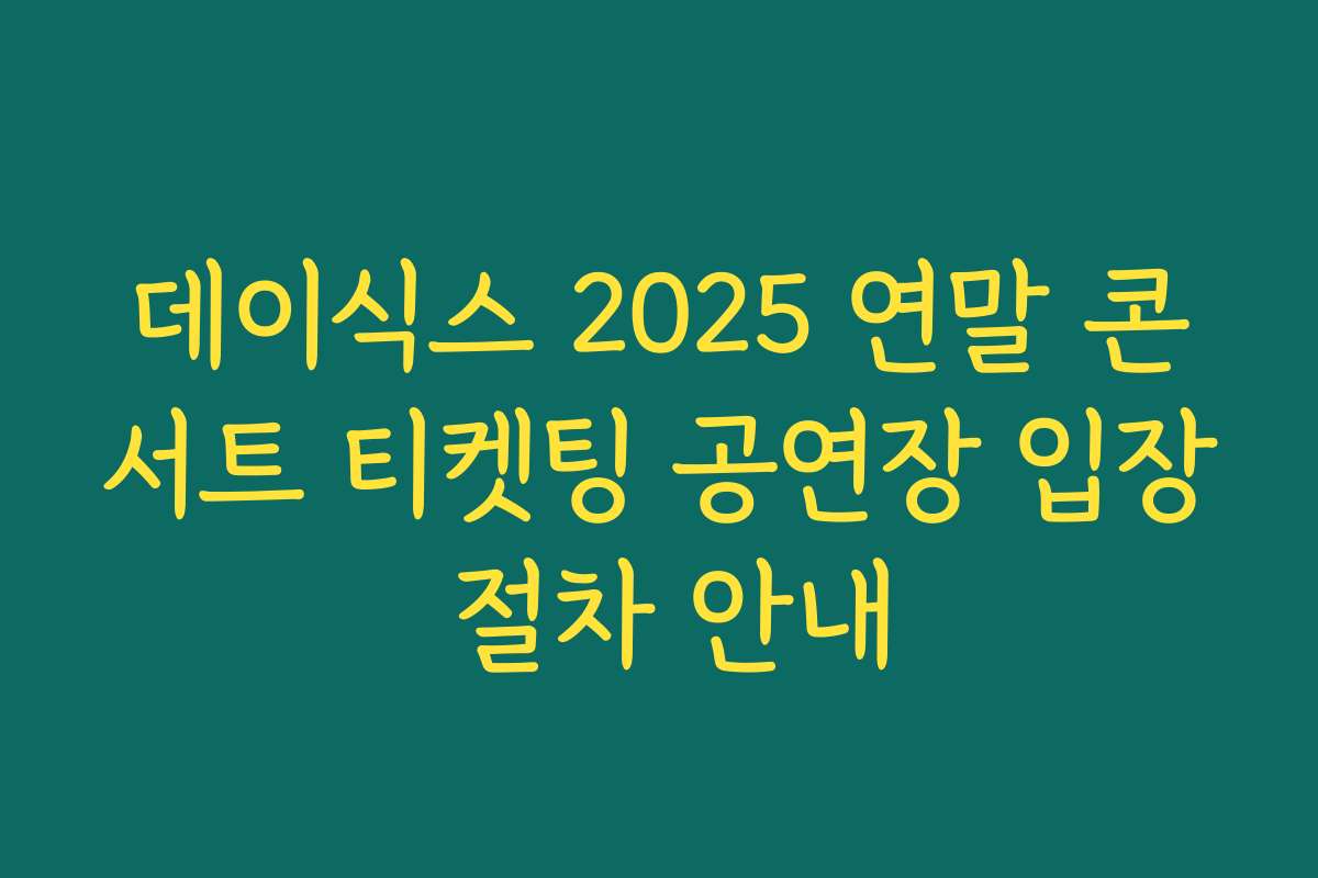 데이식스 2025 연말 콘서트 티켓팅 공연장 입장 절차 안내