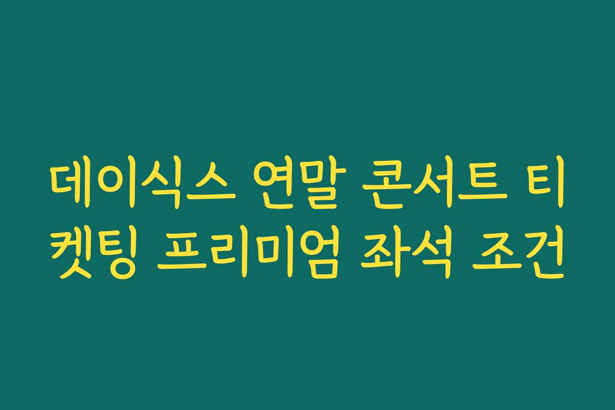 데이식스 연말 콘서트 티켓팅 프리미엄 좌석 조건