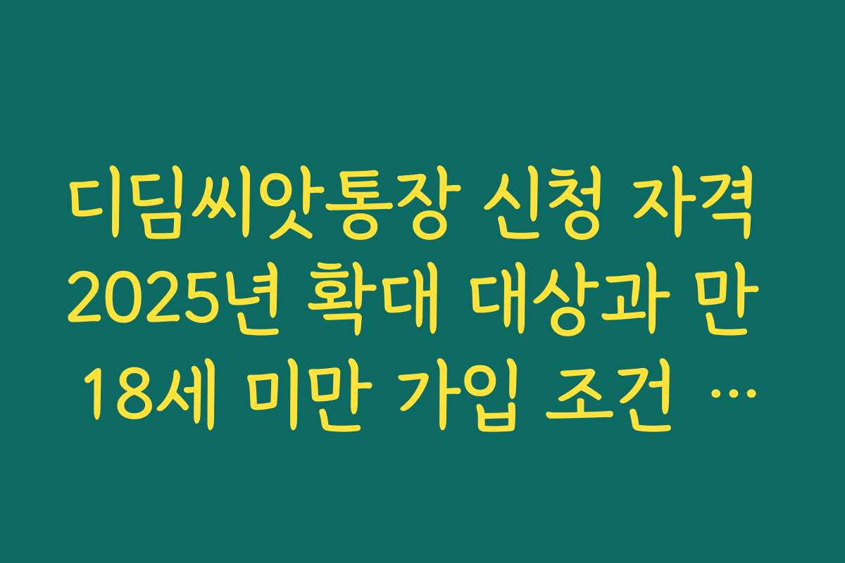 디딤씨앗통장 신청 자격 2025년 확대 대상과 만 18세 미만 가입 조건 정리